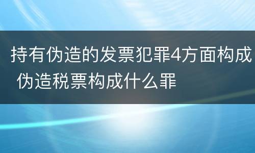 持有伪造的发票犯罪4方面构成 伪造税票构成什么罪