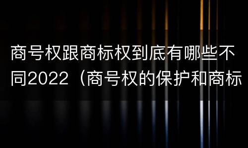 商号权跟商标权到底有哪些不同2022（商号权的保护和商标权的保护一样是全国性范围的）