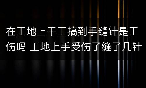 在工地上干工搞到手缝针是工伤吗 工地上手受伤了缝了几针怎么赔偿