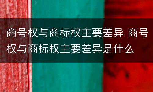 商号权与商标权主要差异 商号权与商标权主要差异是什么
