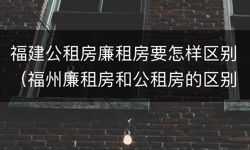 福建公租房廉租房要怎样区别（福州廉租房和公租房的区别）