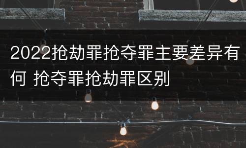 2022抢劫罪抢夺罪主要差异有何 抢夺罪抢劫罪区别