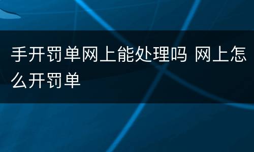 手开罚单网上能处理吗 网上怎么开罚单