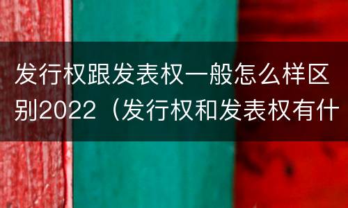 发行权跟发表权一般怎么样区别2022（发行权和发表权有什么区别）
