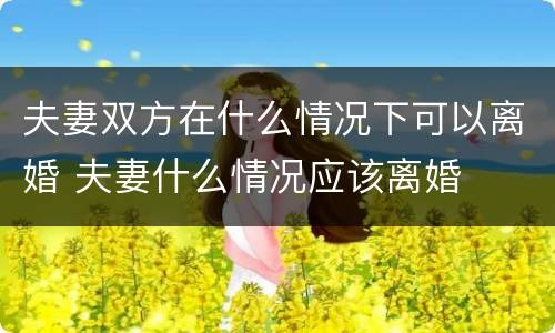 夫妻双方在什么情况下可以离婚 夫妻什么情况应该离婚