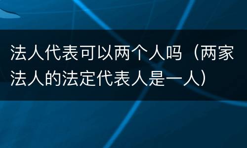 法人代表可以两个人吗（两家法人的法定代表人是一人）