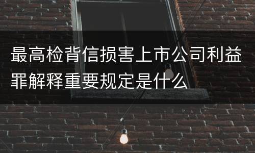 最高检背信损害上市公司利益罪解释重要规定是什么