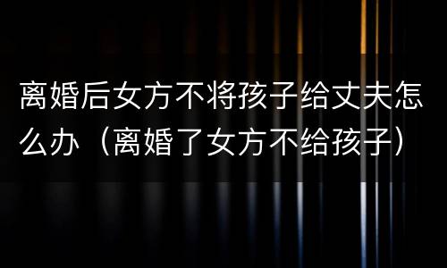 离婚后女方不将孩子给丈夫怎么办（离婚了女方不给孩子）