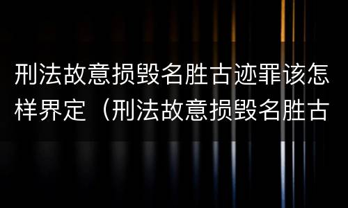刑法故意损毁名胜古迹罪该怎样界定（刑法故意损毁名胜古迹罪该怎样界定呢）