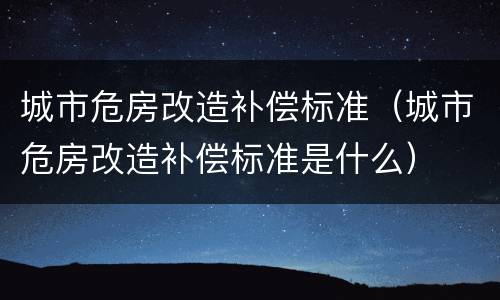 城市危房改造补偿标准（城市危房改造补偿标准是什么）