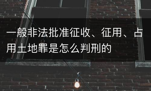 一般非法批准征收、征用、占用土地罪是怎么判刑的