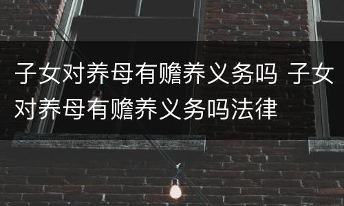 子女对养母有赡养义务吗 子女对养母有赡养义务吗法律