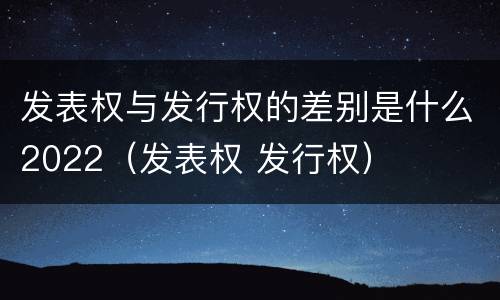 发表权与发行权的差别是什么2022（发表权 发行权）