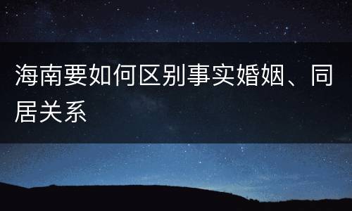 海南要如何区别事实婚姻、同居关系