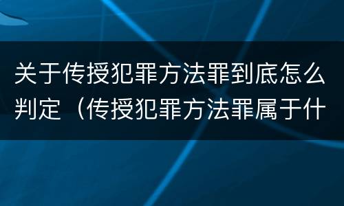 关于传授犯罪方法罪到底怎么判定（传授犯罪方法罪属于什么罪）