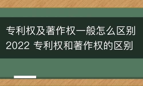 专利权及著作权一般怎么区别2022 专利权和著作权的区别