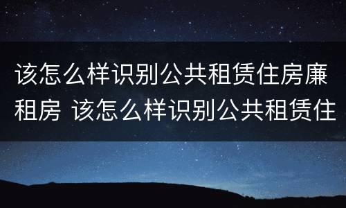 该怎么样识别公共租赁住房廉租房 该怎么样识别公共租赁住房廉租房的真假