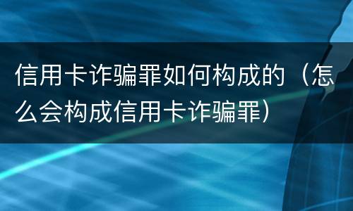 信用卡诈骗罪如何构成的（怎么会构成信用卡诈骗罪）