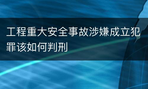 工程重大安全事故涉嫌成立犯罪该如何判刑