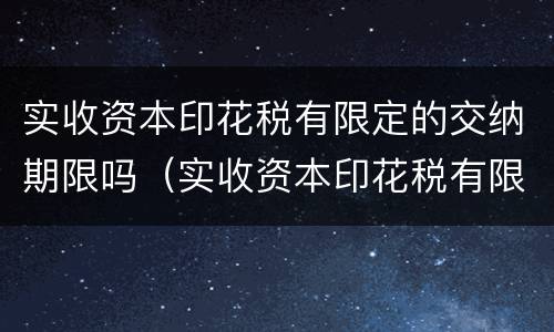 实收资本印花税有限定的交纳期限吗（实收资本印花税有限定的交纳期限吗对吗）