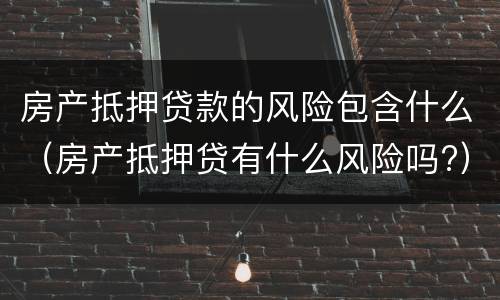 房产抵押贷款的风险包含什么（房产抵押贷有什么风险吗?）