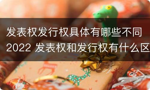 发表权发行权具体有哪些不同2022 发表权和发行权有什么区别