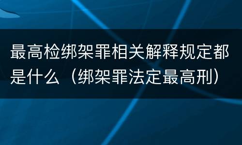 最高检绑架罪相关解释规定都是什么（绑架罪法定最高刑）