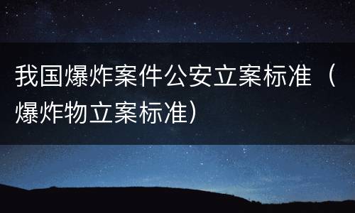 我国爆炸案件公安立案标准（爆炸物立案标准）