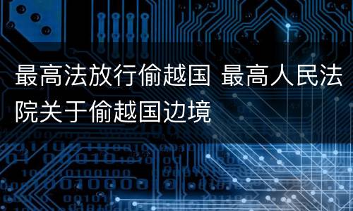 最高法放行偷越国 最高人民法院关于偷越国边境