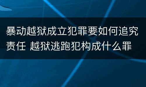 暴动越狱成立犯罪要如何追究责任 越狱逃跑犯构成什么罪