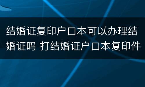 结婚证复印户口本可以办理结婚证吗 打结婚证户口本复印件行不