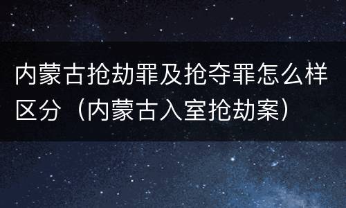 内蒙古抢劫罪及抢夺罪怎么样区分（内蒙古入室抢劫案）