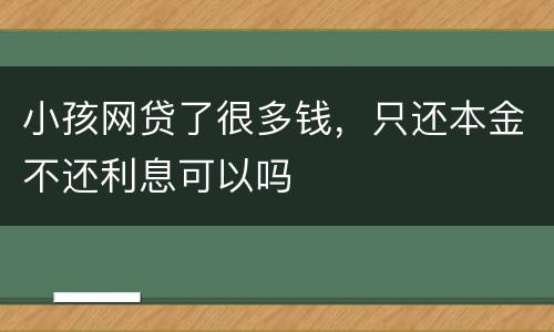 小孩网贷了很多钱，只还本金不还利息可以吗