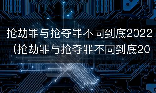 抢劫罪与抢夺罪不同到底2022（抢劫罪与抢夺罪不同到底2022怎么判）