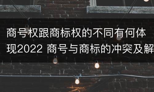 商号权跟商标权的不同有何体现2022 商号与商标的冲突及解决措施
