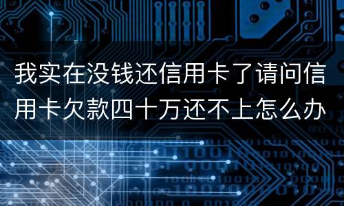 我实在没钱还信用卡了请问信用卡欠款四十万还不上怎么办
