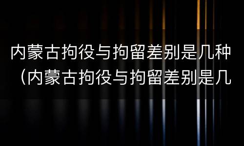 内蒙古拘役与拘留差别是几种（内蒙古拘役与拘留差别是几种情形）