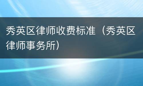 秀英区律师收费标准（秀英区律师事务所）