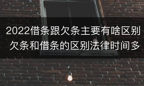 2022借条跟欠条主要有啥区别 欠条和借条的区别法律时间多少年