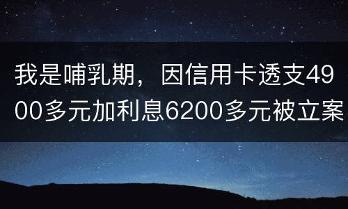 我是哺乳期，因信用卡透支4900多元加利息6200多元被立案侦查了，会被判刑吗