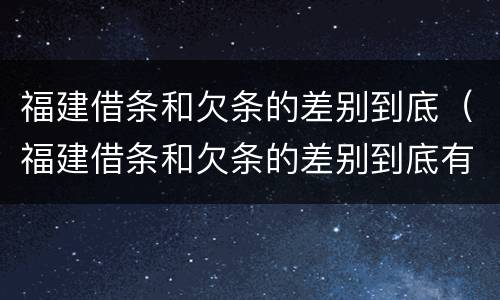 福建借条和欠条的差别到底（福建借条和欠条的差别到底有多大）