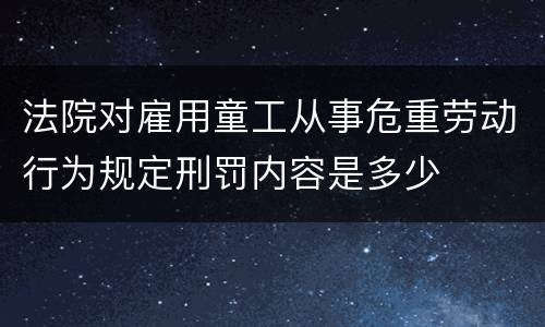 法院对雇用童工从事危重劳动行为规定刑罚内容是多少