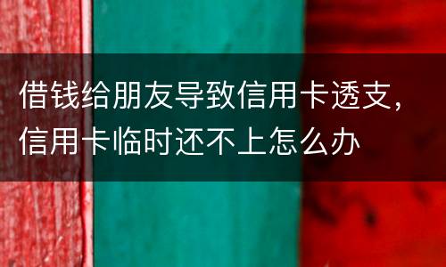 借钱给朋友导致信用卡透支，信用卡临时还不上怎么办