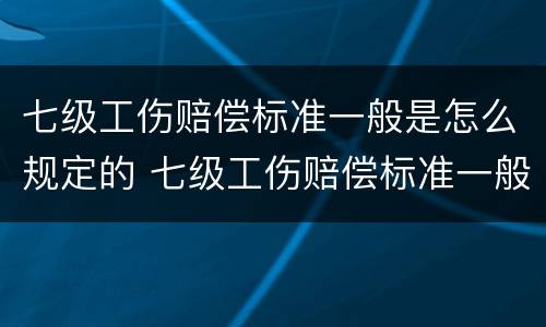 七级工伤赔偿标准一般是怎么规定的 七级工伤赔偿标准一般是怎么规定的呀