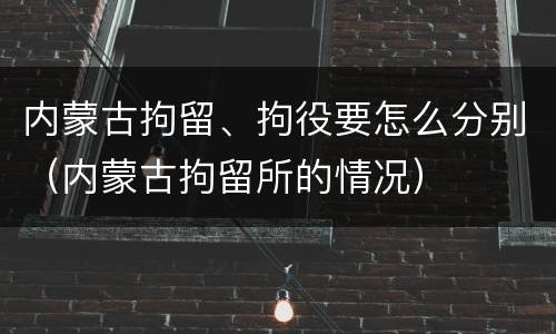 内蒙古拘留、拘役要怎么分别（内蒙古拘留所的情况）