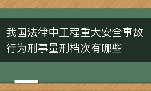 我国法律中工程重大安全事故行为刑事量刑档次有哪些