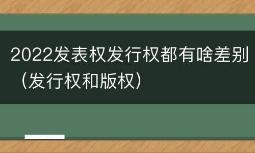 2022发表权发行权都有啥差别（发行权和版权）