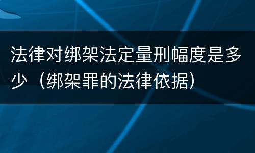 法律对绑架法定量刑幅度是多少（绑架罪的法律依据）