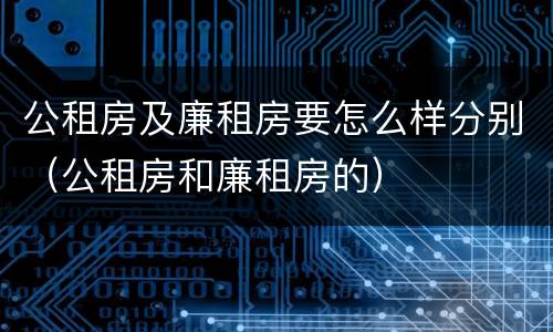 公租房及廉租房要怎么样分别（公租房和廉租房的）