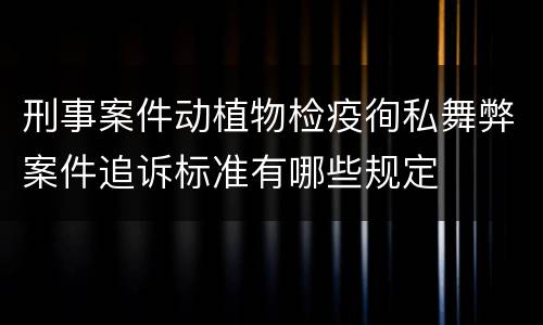 刑事案件动植物检疫徇私舞弊案件追诉标准有哪些规定